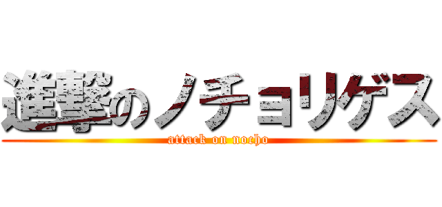 進撃のノチョリゲス (attack on nocho)
