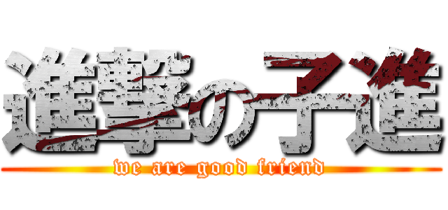 進撃の子進 (we are good friend)