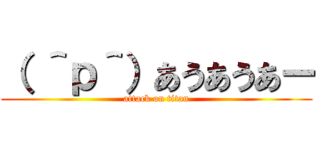 （ ＾ｐ＾）あうあうあー (attack on titan)