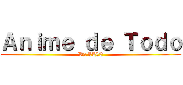 Ａｎｉｍｅ ｄｅ Ｔｏｄｏ (By: LALO)