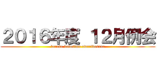 ２０１６年度 １２月例会 (korede kotosimo owaridesune)