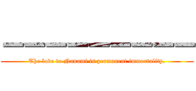 ーーーーーーーーー (The love to Nanami is permanent immortality.)