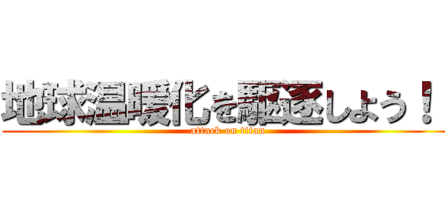 地球温暖化を駆逐しよう！！ (attack on titan)