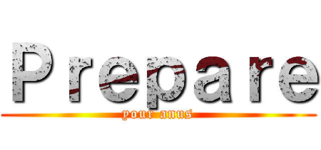Ｐｒｅｐａｒｅ (your anus)