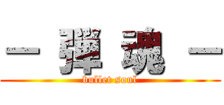 － 弾 魂 － (bullet soul)