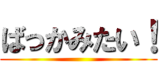 ばっかみたい！ ()