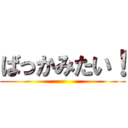 ばっかみたい！ ()