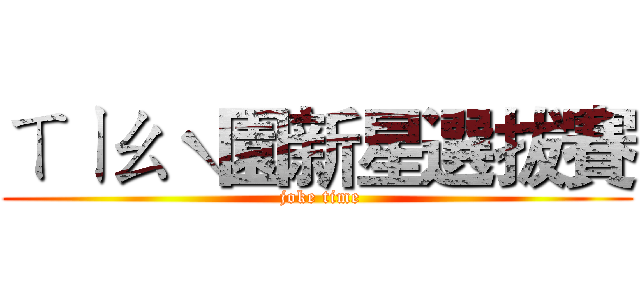 ㄒㄧㄠˋ園新星選拔賽 ( joke time)