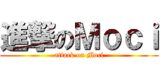 進撃のＭｏｃｉ (attack on Moci)