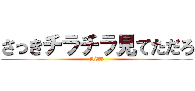 さっきチラチラ見てただろ (MUR)