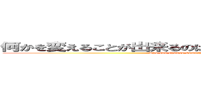 何かを変えることが出来るのは、何かを捨てることが出来る者 (who can change something is who can cast something)