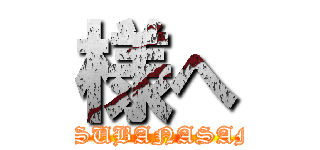 様へ (GASUBANASAMA)