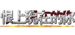 恨上現在的你 (Now or never,Up to you.)