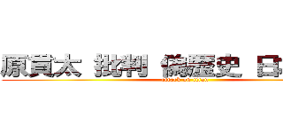 原貫太 批判 偽歴史 日本会議  (attack on titan)