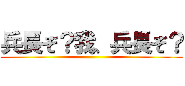 兵長ぞ？我、兵長ぞ？ ()
