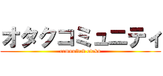 オタクコミュニティ (comunidad otaku)