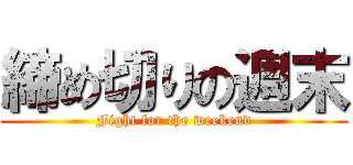 締め切りの週末 (Fight for the weekend)