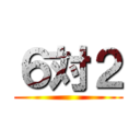 ６対２ ()