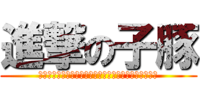 進撃の子豚 (あるひ人間どもは思い出した子豚に支配されていることを)