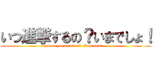 いつ進撃するの？いまでしょ！ (when do you attack it?  It is now!      )