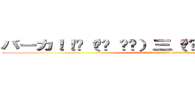 バーカ！！☝（◉ਊ ◉☝）三（☝◉ਊ ◉）☝バーカ！！ (ﾊﾞｰｶ!!☝(◉ਊ ◉☝)三(☝◉ਊ ◉)☝ﾊﾞｰｶ!!)