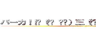 バーカ！！☝（◉ਊ ◉☝）三（☝◉ਊ ◉）☝バーカ！！ (ﾊﾞｰｶ!!☝(◉ਊ ◉☝)三(☝◉ਊ ◉)☝ﾊﾞｰｶ!!)