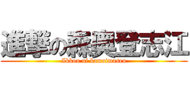 進撃の森奥登志江 (Ikkou ni kamaimasen)