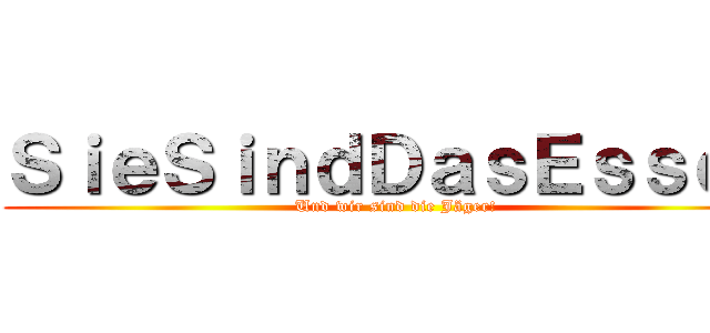 ＳｉｅＳｉｎｄＤａｓＥｓｓｅｎ (Und wir sind die Jäger!)