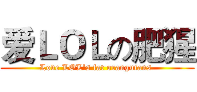 爱ＬＯＬの肥猩 (Love LOL's fat orangutans )