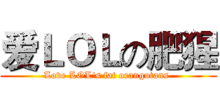 爱ＬＯＬの肥猩 (Love LOL's fat orangutans )