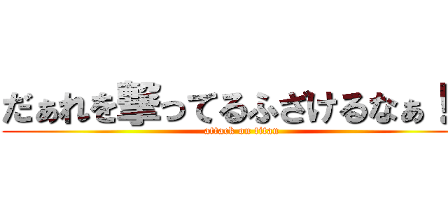 だぁれを撃ってるふざけるなぁ！？ (attack on titan)