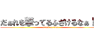 だぁれを撃ってるふざけるなぁ！？ (attack on titan)