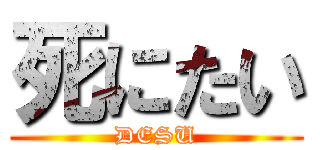 死にたい (DESU)