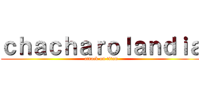 ｃｈａｃｈａｒｏｌａｎｄｉａ (attack on titan)