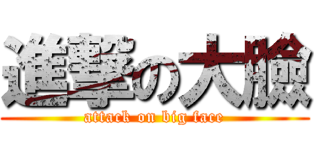 進撃の大臉 (attack on big face)