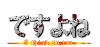 ですよね (I think so too)