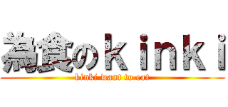 為食のｋｉｎｋｉ (kinki want to eat)