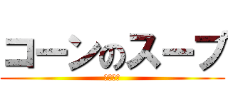 コーンのスープ (おいしい)