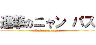 進撃のニャン パス (attack on nyanpasu)