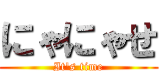 にゃにゃせ (It\'s time)