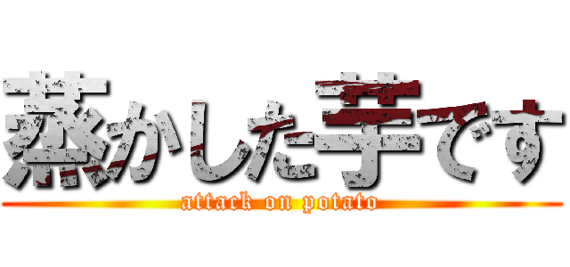 蒸かした芋です (attack on potato)