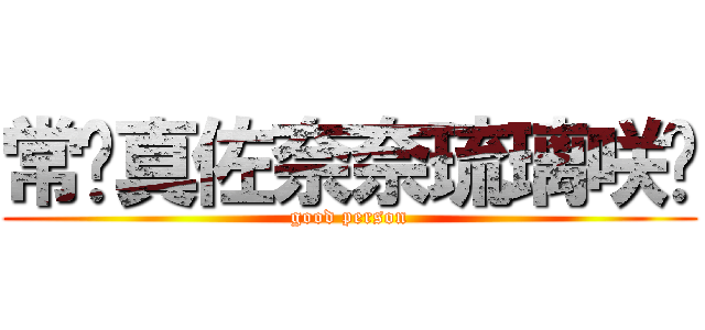 常盘真佐奈奈琉璃咲姬 (good person)