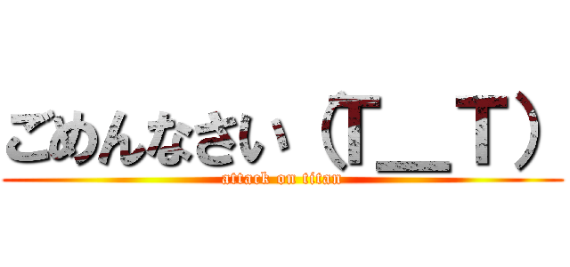 ごめんなさい（Ｔ＿Ｔ） (attack on titan)