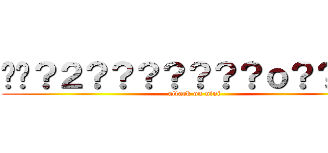 ��？２？？？？？？？ｏ？？ｏ？ (attack on nini)