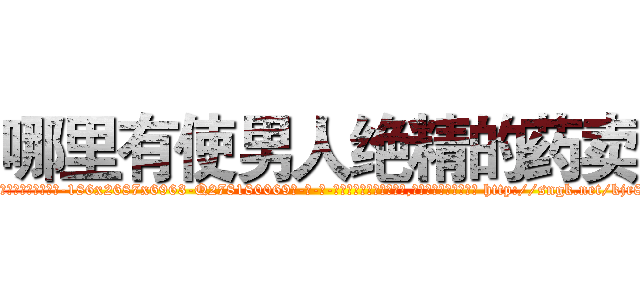 哪里有使男人绝精的药卖 (哪里有使男人绝精的药卖【电-186x2687x6963-Q278180069元-吉-药-业】我们做的是长期生意,靠的是老客户长期支持 http://sngk.net/kjr825
)