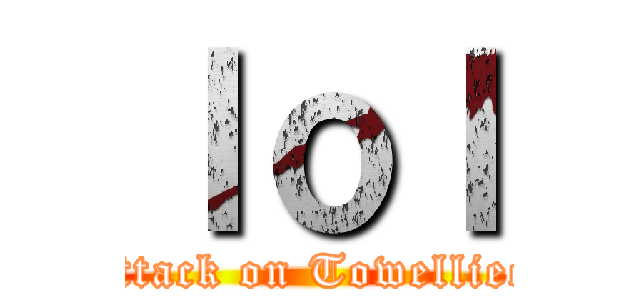 ｌｏｌ (attack on Towelliee)