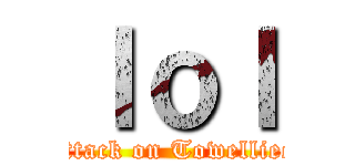 ｌｏｌ (attack on Towelliee)