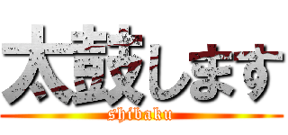 太鼓します (shibaku)