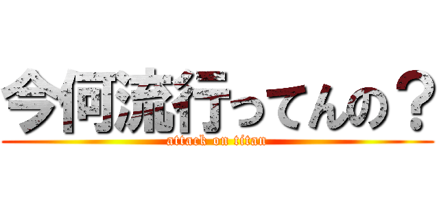 今何流行ってんの？ (attack on titan)