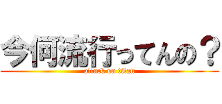 今何流行ってんの？ (attack on titan)